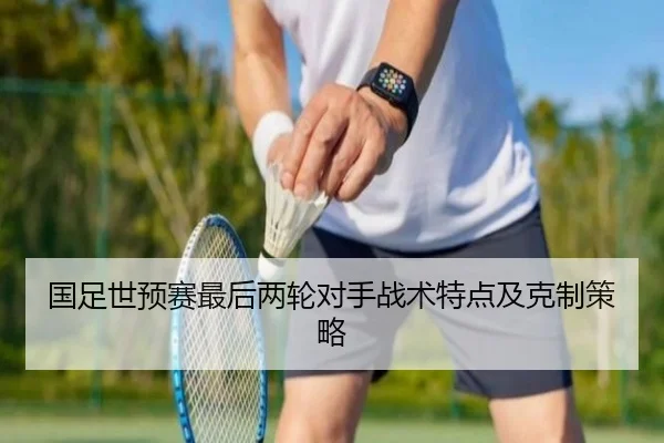 国足世预赛最后两轮对手战术特点及克制策略