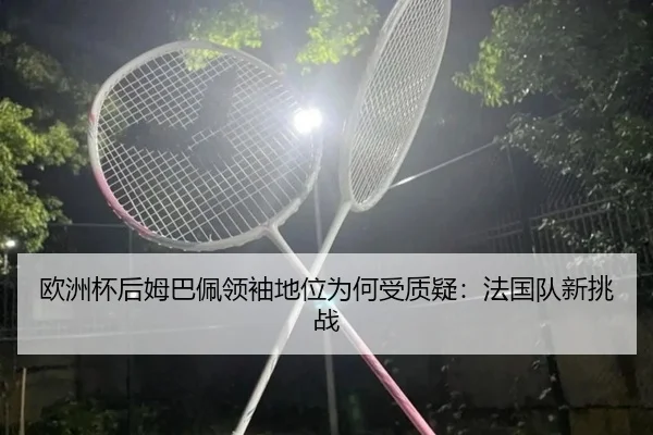 欧洲杯后姆巴佩领袖地位为何受质疑：法国队新挑战
