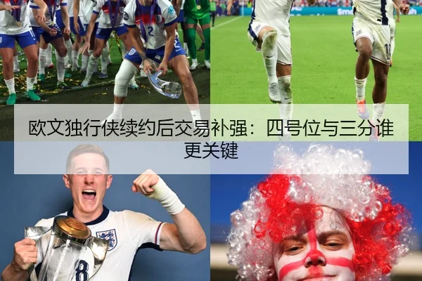 欧文独行侠续约后交易补强：四号位与三分谁更关键