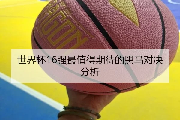 世界杯16强最值得期待的黑马对决分析